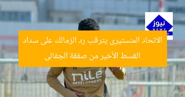 الاتحاد المنستيرى يترقب رد الزمالك على سداد القسط الأخير من صفقة الجفالى
