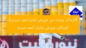 الزمالك يُعلن عن عروض مثيرة لإعارة أحمد حسام