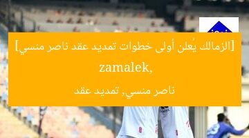 الزمالك يعلن موعد تمديد عقد ناصر منسي
