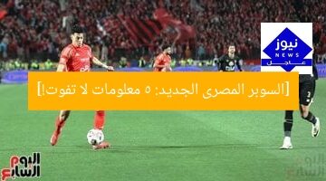 [السوبر المصرى الجديد: 5 معلومات لا تفوت!]
