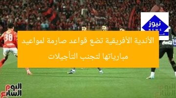 الأندية الأفريقية تضع قواعد صارمة لمواعيد مبارياتها لتجنب التأجيلات