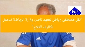 “نقل مصطفى رياض لمعهد ناصر: وزارة الرياضة تتحمل تكاليف العلاج”  
نقل مصطفى رياض, معهد ناصر, وزارة الرياضة