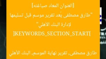 [العنوان المعاد صياغته]  
“طارق مصطفى يُعد تقرير موسم قبل تسليمها لإدارة البنك الأهلي”  

[KEYWORDS_SECTION_START]  
طارق مصطفى, تقرير نهاية الموسم, البنك الأهلي