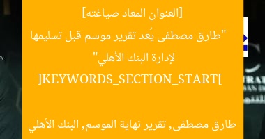 [العنوان المعاد صياغته]  
“طارق مصطفى يُعد تقرير موسم قبل تسليمها لإدارة البنك الأهلي”  

[KEYWORDS_SECTION_START]  
طارق مصطفى, تقرير نهاية الموسم, البنك الأهلي