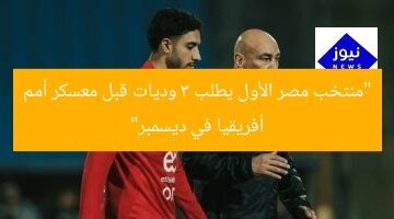 “منتخب مصر الأول يطلب 3 وديات قبل معسكر أمم أفريقيا في ديسمبر”