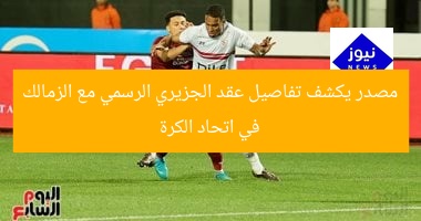 مصدر يكشف تفاصيل عقد الجزيري الرسمي مع الزمالك في اتحاد الكرة