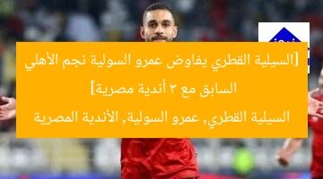 السيلية القطري و3 أندية مصرية يُفاوضون عمرو السولية لاعب الأهلي السابق