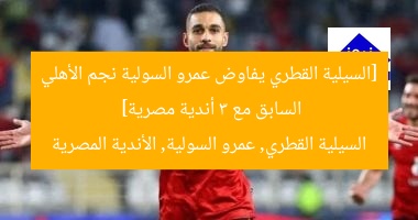 السيلية القطري و3 أندية مصرية يُفاوضون عمرو السولية لاعب الأهلي السابق