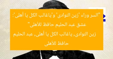 “السر وراء ‘زين النوادى’ و’ياغالب الكل يا أهلى’: عشق عبد الحليم حافظ للأهلى”  
زين النوادى, ياغالب الكل يا أهلى, عبد الحليم حافظ للأهلى