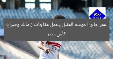 عمر جابر: الموسم المقبل يحمل مفاجآت زامالك وصراع كأس مصر