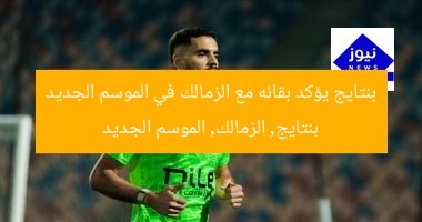 بنتايج يؤكد بقائه مع الزمالك في الموسم الجديد
بنتايج, الزمالك, الموسم الجديد