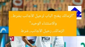 “الزمالك يفتح الباب لرحيل الأجانب بشرط.. والاستثناء الوحيد”  
الزمالك, رحيل الأجانب, شرط