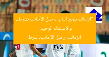 “الزمالك يفتح الباب لرحيل الأجانب بشرط.. والاستثناء الوحيد”
الزمالك, رحيل الأجانب, شرط