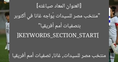 [العنوان المعاد صياغته]  
“منتخب مصر للسيدات يُواجه غانا في أكتوبر بتصفيات أمم أفريقيا”

[KEYWORDS_SECTION_START]  
منتخب مصر للسيدات, غانا, تصفيات أمم أفريقيا