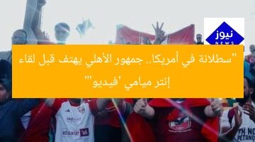 “سطلانة في أمريكا.. جمهور الأهلي يهتف قبل لقاء إنتر ميامي ‘فيديو'”