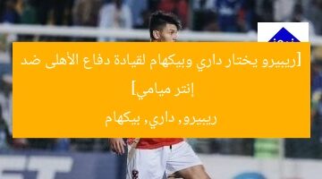 [ريبيرو يختار داري وبيكهام لقيادة دفاع الأهلى ضد إنتر ميامي]  
ريبيرو, داري, بيكهام