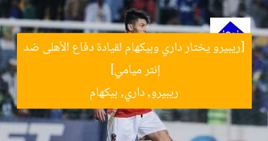 [ريبيرو يختار داري وبيكهام لقيادة دفاع الأهلى ضد إنتر ميامي]  
ريبيرو, داري, بيكهام