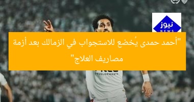 حدث الآن: أحمد حمدي يُخضع للتحقيق في الزمالك بعد أزمات مصاريف العلاج
