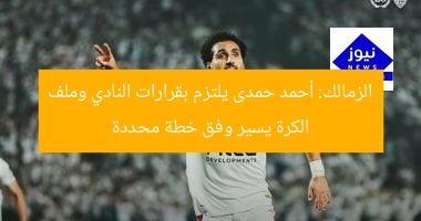 الزمالك: أحمد حمدى يلتزم بقرارات النادي وملف الكرة يسير وفق خطة محددة
