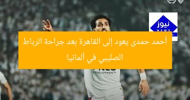 أحمد حمدى يعود إلى القاهرة بعد جراحة الرباط الصليبي في ألمانيا