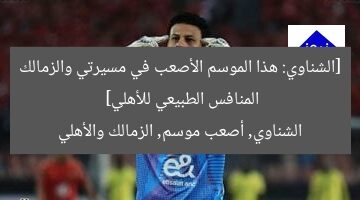 [الشناوي: هذا الموسم الأصعب في مسيرتي والزمالك المنافس الطبيعي للأهلي]  
الشناوي, أصعب موسم, الزمالك والأهلي