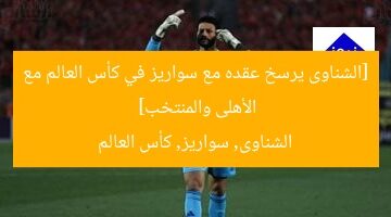 [الشناوى يرسخ عقده مع سواريز في كأس العالم مع الأهلى والمنتخب]  
الشناوى, سواريز, كأس العالم