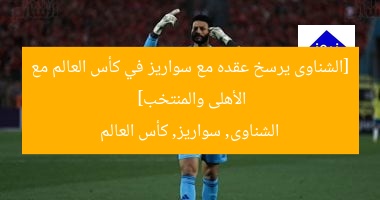 [الشناوى يرسخ عقده مع سواريز في كأس العالم مع الأهلى والمنتخب]  
الشناوى, سواريز, كأس العالم