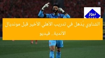 الشناوي يُذهل في تدريب الأهلي الأخير قبل مونديال الأندية.. فيديو