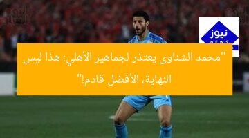 “محمد الشناوى يعتذر لجماهير الأهلي: هذا ليس النهاية، الأفضل قادم!”