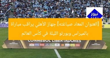[العنوان المعاد صياغته] جهاز الأهلي يراقب مباراة بالميراس وبورتو الليلة في كأس العالم
