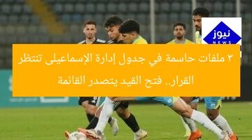 3 ملفات حاسمة في جدول إدارة الإسماعيلى تنتظر القرار.. فتح القيد يتصدر القائمة