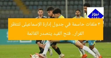 3 ملفات حاسمة في جدول إدارة الإسماعيلى تنتظر القرار.. فتح القيد يتصدر القائمة