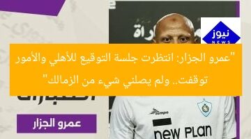 “عمرو الجزار: انتظرت جلسة التوقيع للأهلي والأمور توقفت.. ولم يصلني شيء من الزمالك”