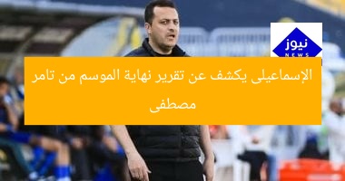 الإسماعيلى يكشف تفاصيل تقرير نهاية الموسم من تامر مصطفى