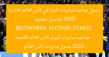 جدول مواعيد مباريات اليوم في كأس العالم للأندية 2025: تفاصيل حصرية  
[KEYWORDS_SECTION_START]  
مواعيد مباريات اليوم, كأس العالم للأندية 2025, جدول مباريات كأس العالم