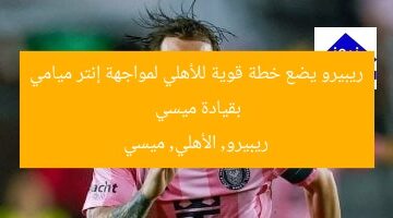 ريبيرو يضع خطة قوية للأهلي لمواجهة إنتر ميامي بقيادة ميسي  
ريبيرو, الأهلي, ميسي