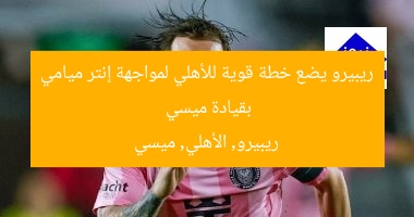 ريبيرو يضع خطة قوية للأهلي لمواجهة إنتر ميامي بقيادة ميسي
ريبيرو, الأهلي, ميسي