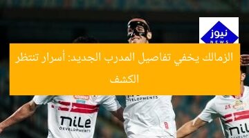 الزمالك يخفي تفاصيل المدرب الجديد: أسرار تنتظر الكشف