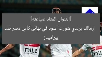 [العنوان المعاد صياغته]  
زمالك يرتدي شورت أسود في نهائى كأس مصر ضد بيراميدز
