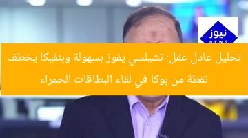 عادل عقل: تشليسى يفوز بسهولة.. وبنفيكا يخطف نقطة من بوكا بفضل البطاقات الحمراء