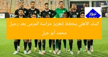 البنك الأهلي يُخطط لتعزيز حراسة المرمى بعد رحيل محمد أبو جبل
