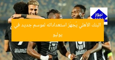 البنك الأهلي يُعلن استعداداته للموسم الجديد في يوليو