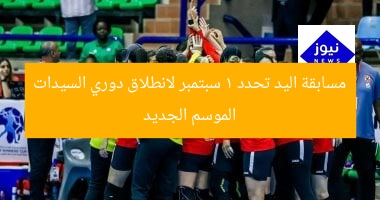 مسابقة اليد تحدد 1 سبتمبر لانطلاق دوري السيدات الموسم الجديد
