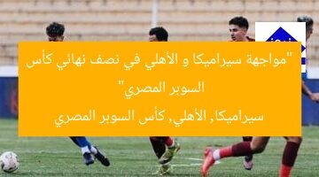 “مواجهة سيراميكا و الأهلي في نصف نهائي كأس السوبر المصري”  
سيراميكا, الأهلي, كأس السوبر المصري