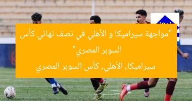 “مواجهة سيراميكا و الأهلي في نصف نهائي كأس السوبر المصري”
سيراميكا, الأهلي, كأس السوبر المصري