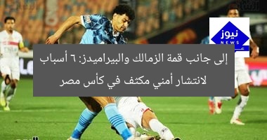 إلى جانب قمة الزمالك والبيراميدز: 6 أسباب لانتشار أمني مكثف في كأس مصر