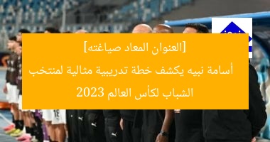 “أسامة نبيه يكشف خطة تدريب منتخب الشباب لكأس العالم”