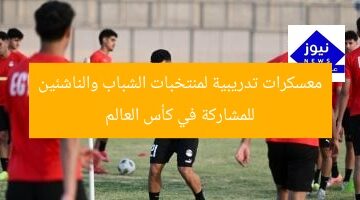 معسكرات تدريبية لمنتخبات الشباب والناشئين للمشاركة في كأس العالم