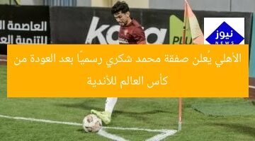 الأهلي يُعلن صفقة محمد شكري رسميًا بعد العودة من كأس العالم للأندية