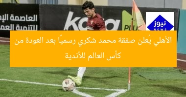 الأهلي يُعلن صفقة محمد شكري رسميًا بعد العودة من كأس العالم للأندية